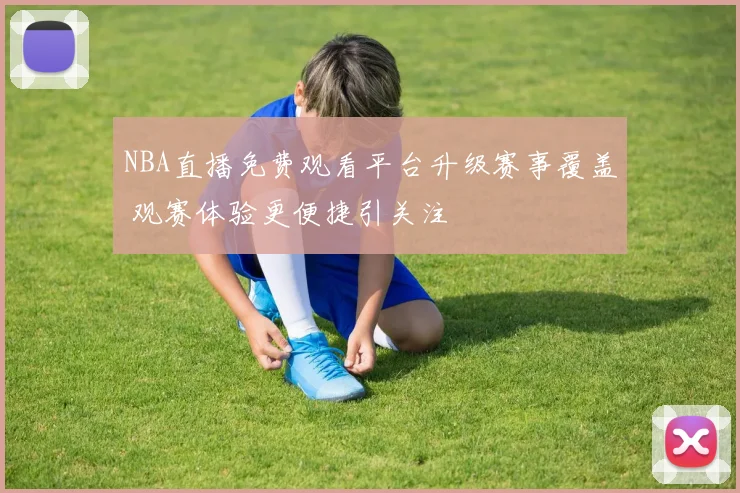 NBA直播免费观看平台升级赛事覆盖 观赛体验更便捷引关注
