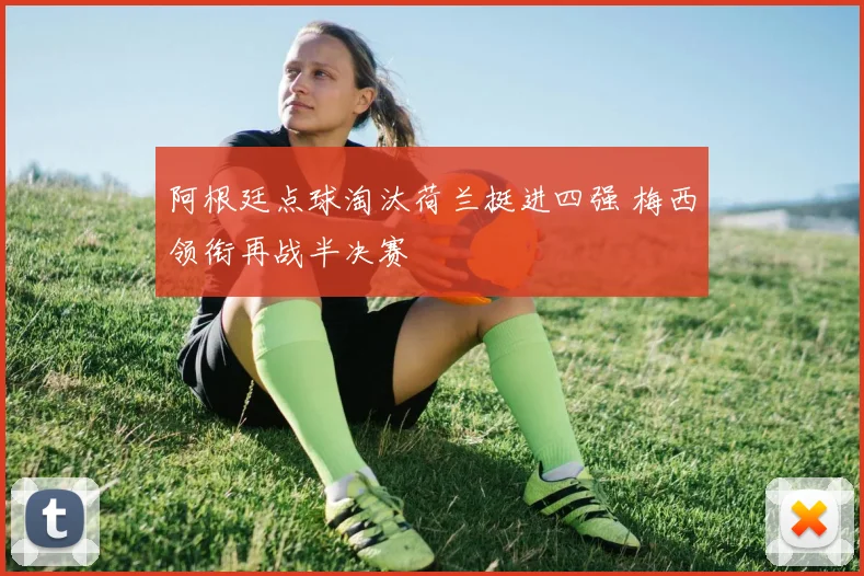 阿根廷点球淘汰荷兰挺进四强 梅西领衔再战半决赛