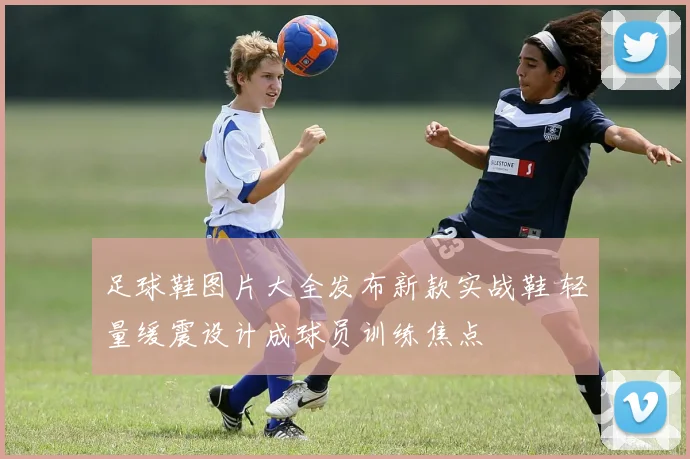 足球鞋图片大全发布新款实战鞋 轻量缓震设计成球员训练焦点