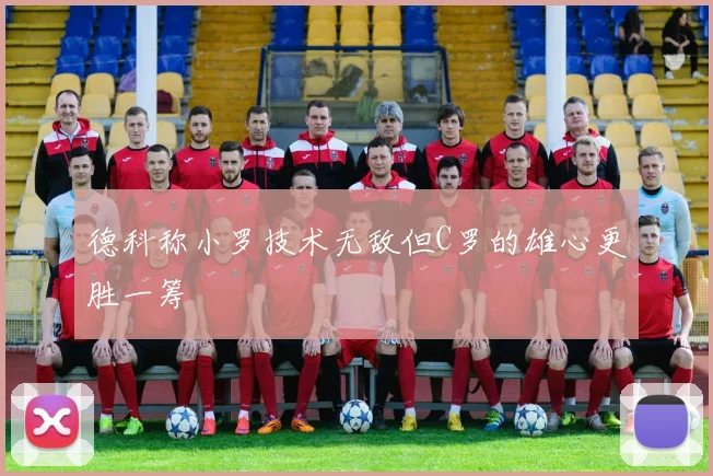 德科称小罗技术无敌但C罗的雄心更胜一筹