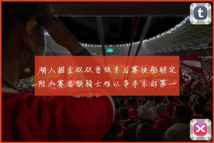 湖人掘金双双晋级季后赛快船锁定附加赛名额骑士难以争夺东部第一