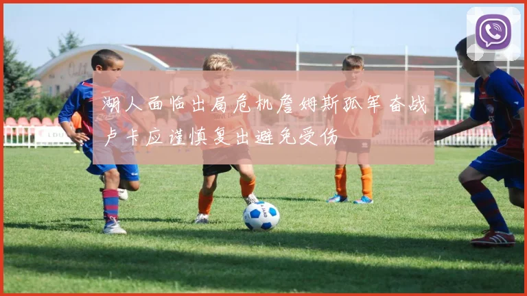 湖人面临出局危机詹姆斯孤军奋战卢卡应谨慎复出避免受伤