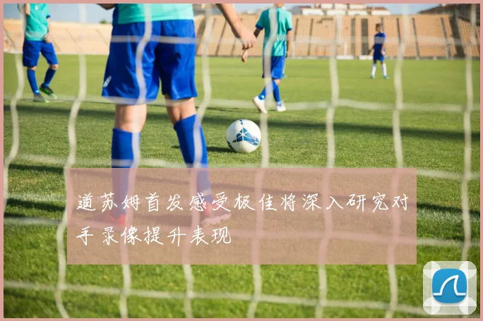 道苏姆首发感受极佳将深入研究对手录像提升表现