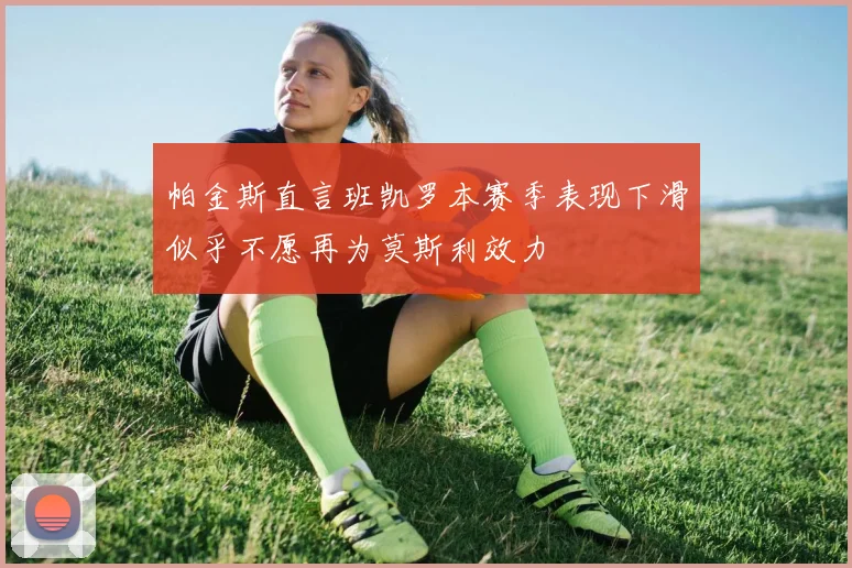 帕金斯直言班凯罗本赛季表现下滑似乎不愿再为莫斯利效力