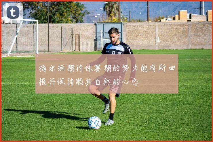 梅尔顿期待休赛期的努力能有所回报并保持顺其自然的心态