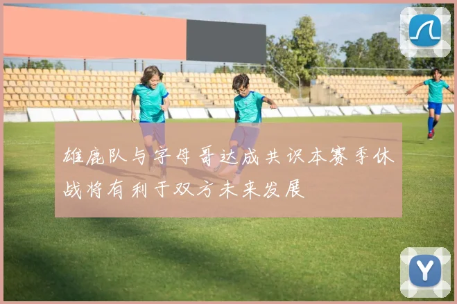雄鹿队与字母哥达成共识本赛季休战将有利于双方未来发展