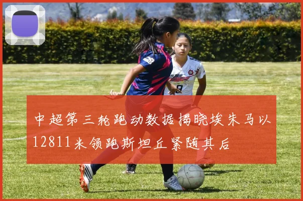 中超第三轮跑动数据揭晓埃朱马以12811米领跑斯坦丘紧随其后