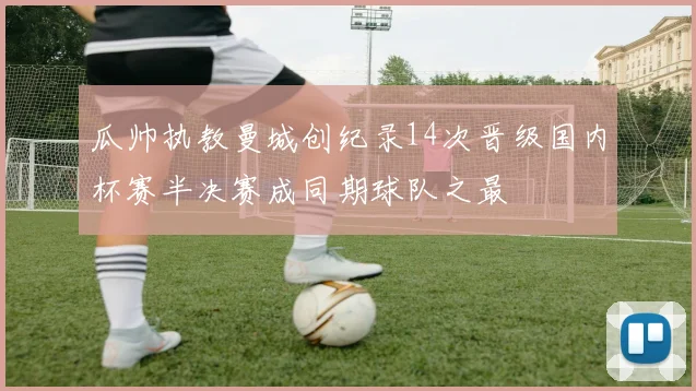 瓜帅执教曼城创纪录14次晋级国内杯赛半决赛成同期球队之最