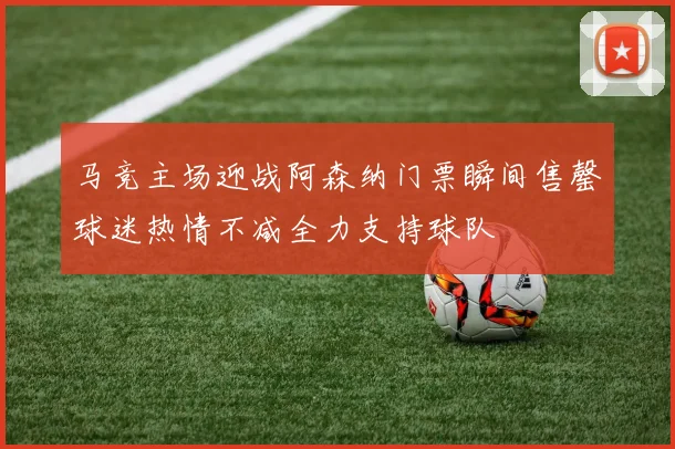 马竞主场迎战阿森纳门票瞬间售罄球迷热情不减全力支持球队
