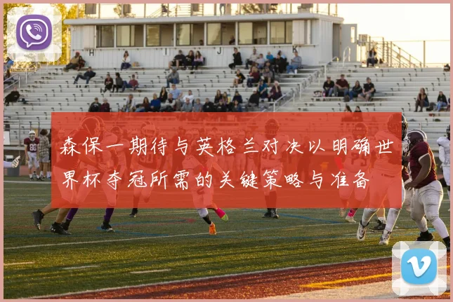 森保一期待与英格兰对决以明确世界杯夺冠所需的关键策略与准备