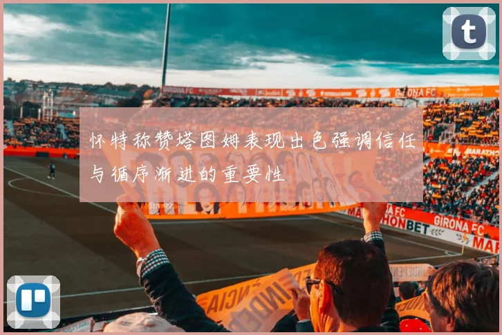 怀特称赞塔图姆表现出色强调信任与循序渐进的重要性