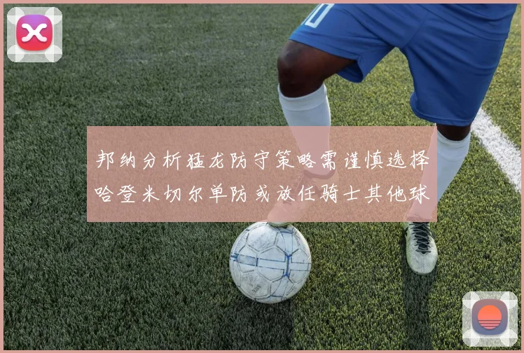 邦纳分析猛龙防守策略需谨慎选择哈登米切尔单防或放任骑士其他球员发挥