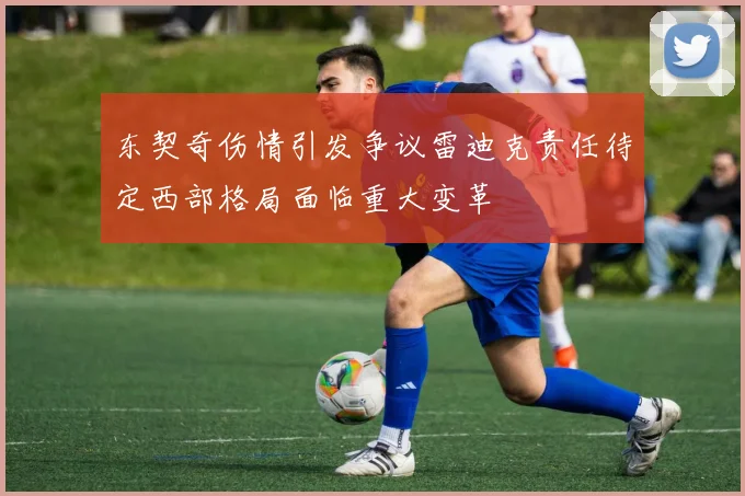 东契奇伤情引发争议雷迪克责任待定西部格局面临重大变革