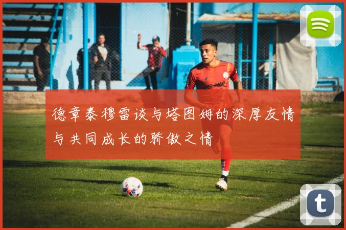 德章泰穆雷谈与塔图姆的深厚友情与共同成长的骄傲之情