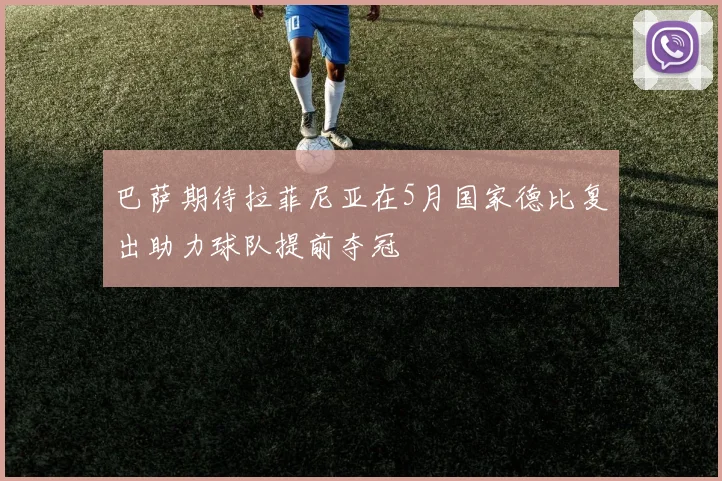 巴萨期待拉菲尼亚在5月国家德比复出助力球队提前夺冠