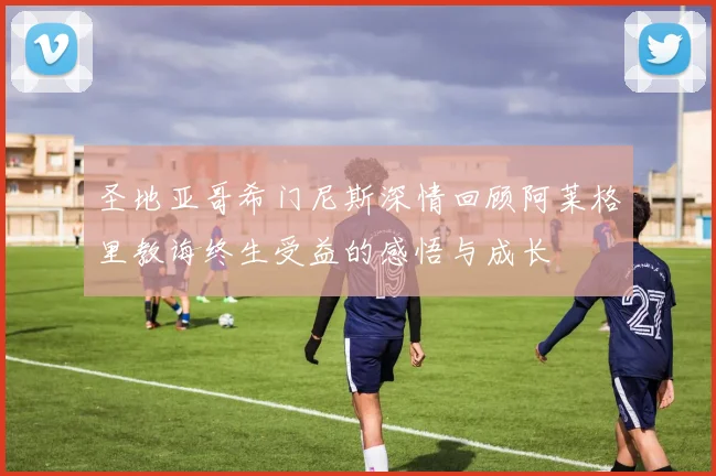 圣地亚哥希门尼斯深情回顾阿莱格里教诲终生受益的感悟与成长