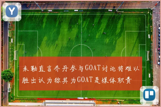 米勒直言乔丹参与GOAT讨论将难以胜出认为称其为GOAT是媒体职责