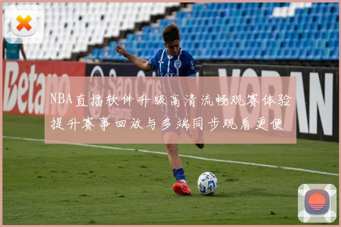 NBA直播软件升级高清流畅观赛体验提升赛事回放与多端同步观看更便捷